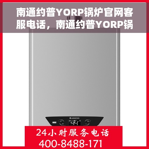南通约普YORP锅炉官网客服电话，南通约普YORP锅炉官方客服热线及在线支持服务指南