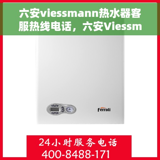 六安viessmann热水器客服热线电话，六安Viessmann热水器售后服务热线及技术支持联系电话