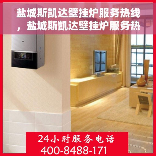 盐城斯凯达壁挂炉服务热线，盐城斯凯达壁挂炉服务热线，专业维修与保养一站式解决方案