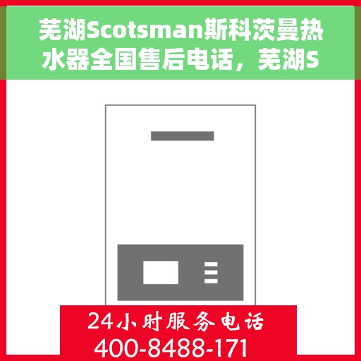 芜湖Scotsman斯科茨曼热水器全国售后电话，芜湖Scotsman斯科茨曼热水器全国售后热线及电话服务支持