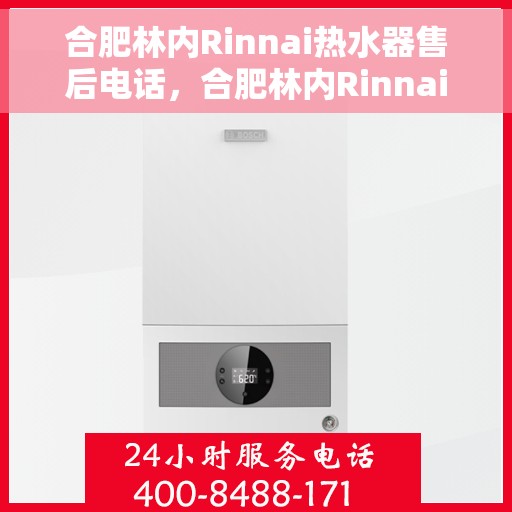 合肥林内Rinnai热水器售后电话，合肥林内Rinnai热水器售后服务热线及电话全解析