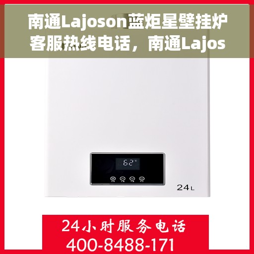 南通Lajoson蓝炬星壁挂炉客服热线电话，南通Lajoson蓝炬星壁挂炉客服热线详解