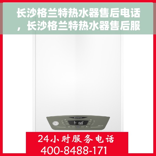 长沙格兰特热水器售后电话，长沙格兰特热水器售后服务热线及电话查询指南