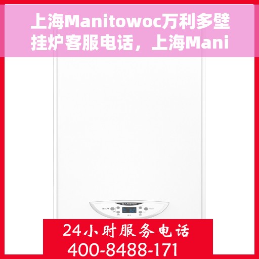 上海Manitowoc万利多壁挂炉客服电话，上海Manitowoc万利多壁挂炉客服热线及咨询支持服务介绍