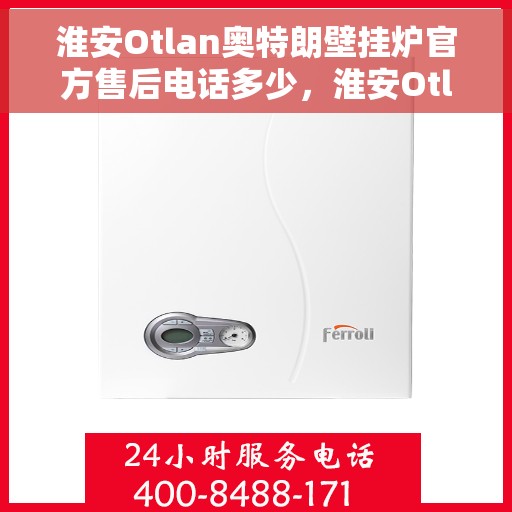 淮安Otlan奥特朗壁挂炉官方售后电话多少，淮安Otlan奥特朗壁挂炉官方售后电话查询指南