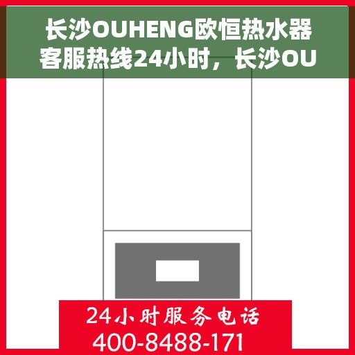 长沙OUHENG欧恒热水器客服热线24小时，长沙OUHENG欧恒热水器全天候客服热线支持