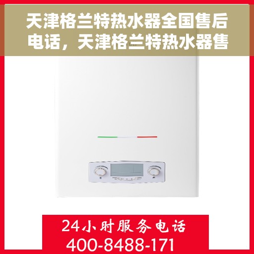 天津格兰特热水器全国售后电话，天津格兰特热水器售后服务热线及电话全攻略
