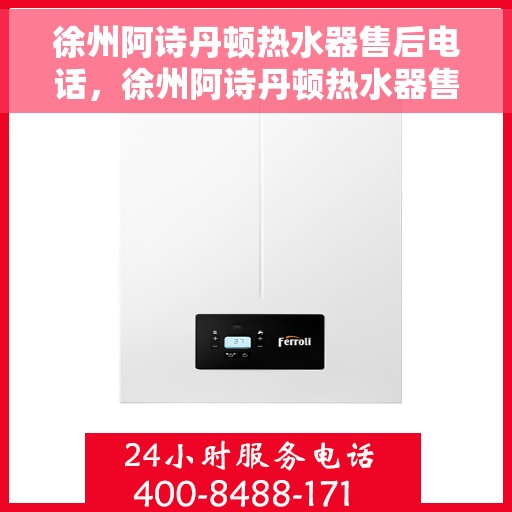 徐州阿诗丹顿热水器售后电话，徐州阿诗丹顿热水器售后服务热线及电话全攻略