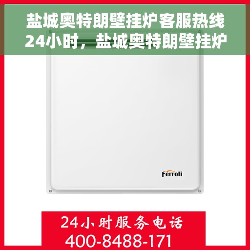 盐城奥特朗壁挂炉客服热线24小时，盐城奥特朗壁挂炉全天候客服热线，温暖守护您的温暖生活