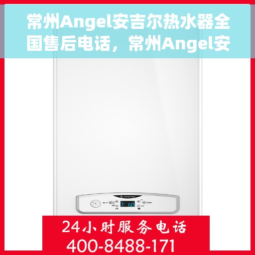常州Angel安吉尔热水器全国售后电话，常州Angel安吉尔热水器售后服务热线及全国电话汇总