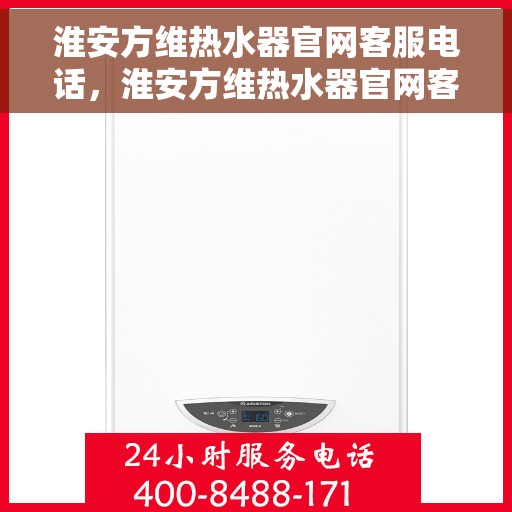 淮安方维热水器官网客服电话，淮安方维热水器官网客服热线电话公布