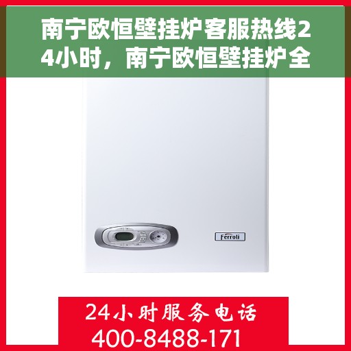 南宁欧恒壁挂炉客服热线24小时，南宁欧恒壁挂炉全天候客服热线，专业解答，温暖您的生活