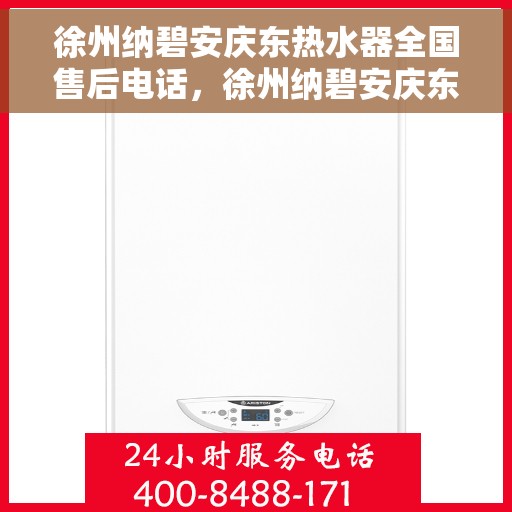 徐州纳碧安庆东热水器全国售后电话，徐州纳碧安庆东热水器全国售后服务热线电话公布