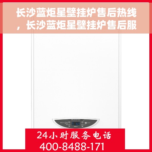 长沙蓝炬星壁挂炉售后热线，长沙蓝炬星壁挂炉售后服务热线，专业解决您的采暖问题