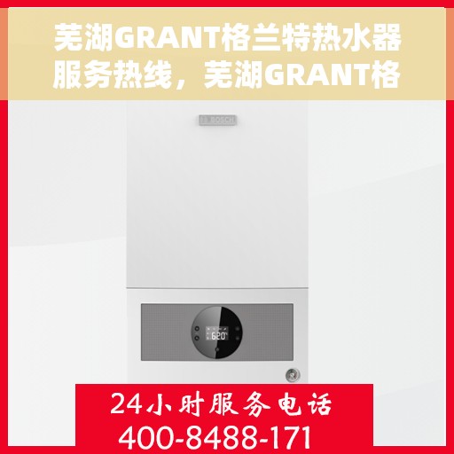 芜湖GRANT格兰特热水器服务热线，芜湖GRANT格兰特热水器服务热线，专业团队为您提供全方位服务保障
