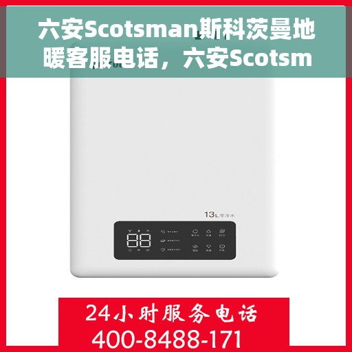 六安Scotsman斯科茨曼地暖客服电话，六安Scotsman斯科茨曼地暖客服热线查询与咨询