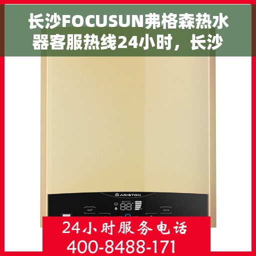长沙FOCUSUN弗格森热水器客服热线24小时，长沙弗格森热水器全天候客服热线，专业解答，温暖不打烊