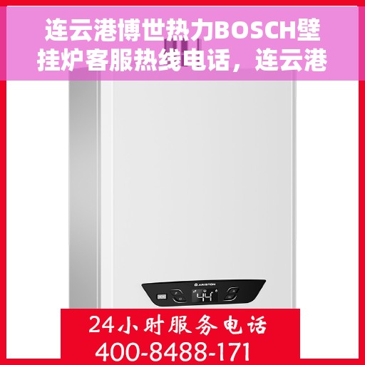 连云港博世热力BOSCH壁挂炉客服热线电话，连云港博世热力壁挂炉BOSCH客服热线电话及维修服务指南