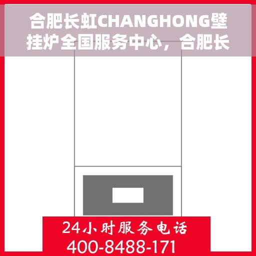 合肥长虹CHANGHONG壁挂炉全国服务中心，合肥长虹CHANGHONG壁挂炉全国服务中心，专业维修与优质服务并行
