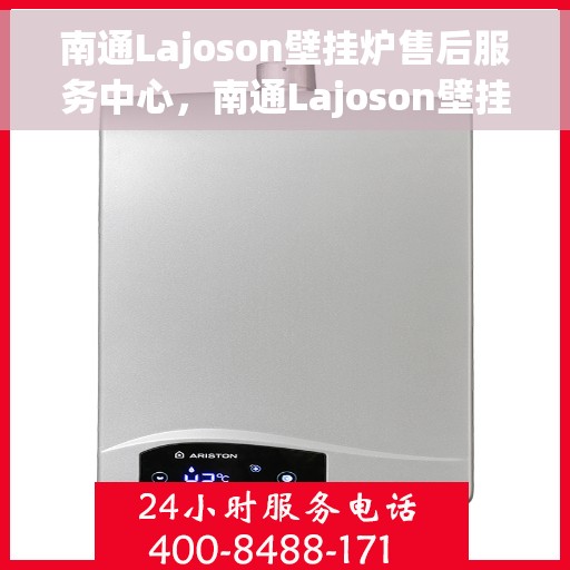 南通Lajoson壁挂炉售后服务中心，南通Lajoson壁挂炉售后服务中心，专业维修与贴心服务