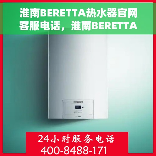 淮南BERETTA热水器官网客服电话，淮南BERETTA热水器官方客服热线及售后服务电话