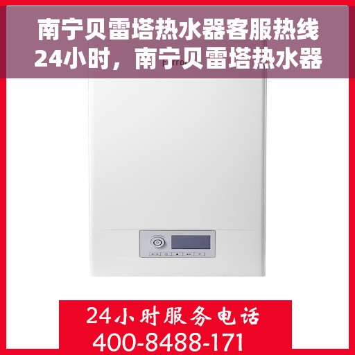 南宁贝雷塔热水器客服热线24小时，南宁贝雷塔热水器全天候客服热线服务支持