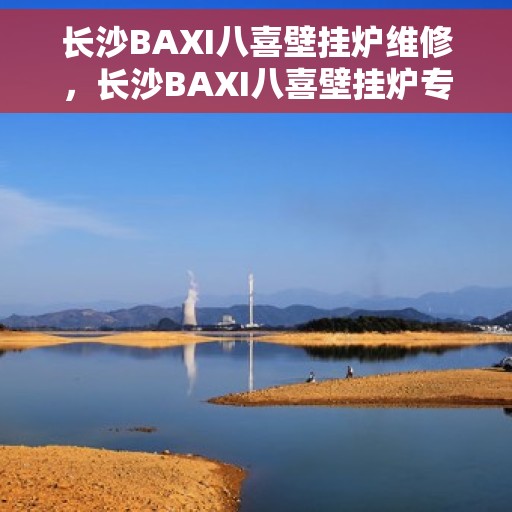 长沙BAXI八喜壁挂炉维修，长沙BAXI八喜壁挂炉专业维修服务