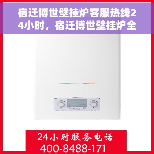 宿迁博世壁挂炉客服热线24小时，宿迁博世壁挂炉全天候客服热线，暖心服务不打烊