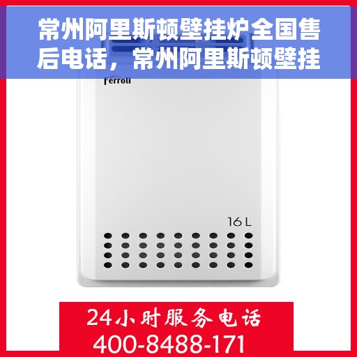 常州阿里斯顿壁挂炉全国售后电话，常州阿里斯顿壁挂炉售后服务热线及全国电话全解析
