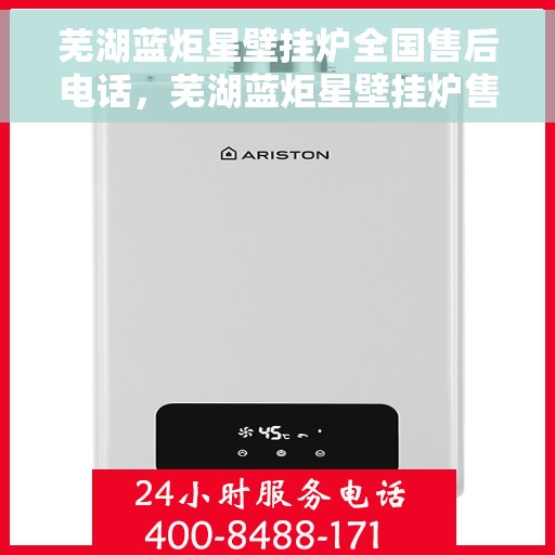 芜湖蓝炬星壁挂炉全国售后电话，芜湖蓝炬星壁挂炉售后服务热线及全国售后电话汇总