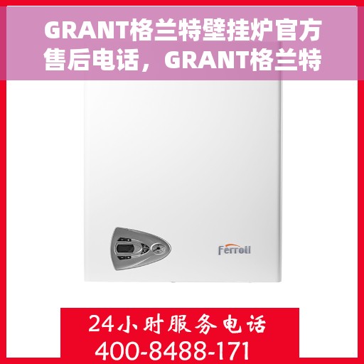 GRANT格兰特壁挂炉官方售后电话，GRANT格兰特壁挂炉售后服务热线及官方电话