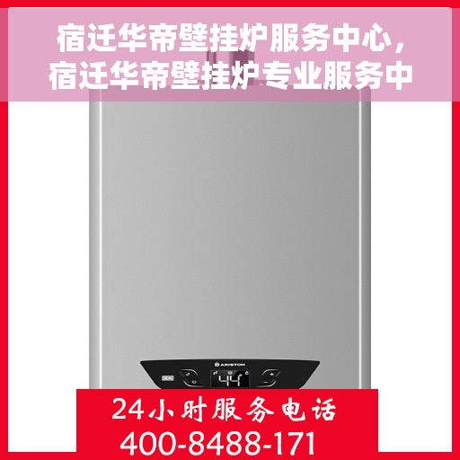 宿迁华帝壁挂炉服务中心，宿迁华帝壁挂炉专业服务中心，一站式维修与保养解决方案