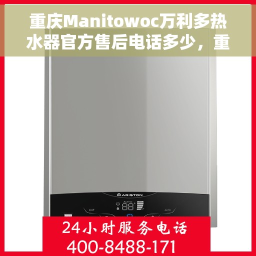 重庆Manitowoc万利多热水器官方售后电话多少，重庆Manitowoc万利多热水器售后电话及维修服务指南