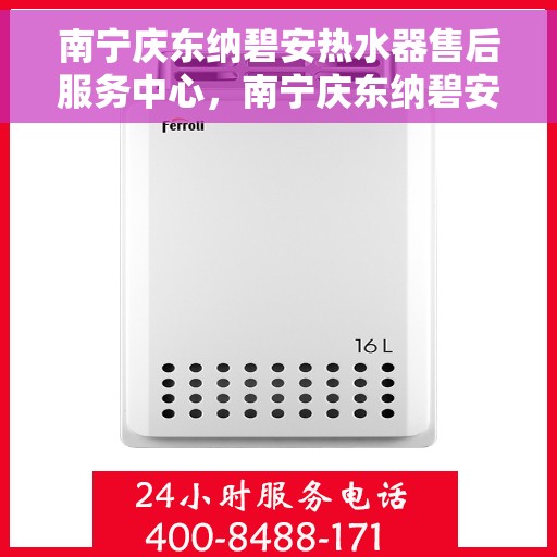 南宁庆东纳碧安热水器售后服务中心，南宁庆东纳碧安热水器售后服务中心，专业维修与优质服务并行