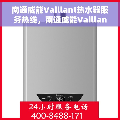 南通威能Vaillant热水器服务热线，南通威能Vaillant热水器服务热线，专业维修与售后支持团队为您排忧解难