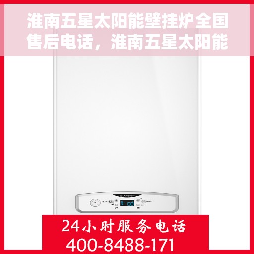 淮南五星太阳能壁挂炉全国售后电话，淮南五星太阳能壁挂炉售后服务热线及全国维修电话汇总