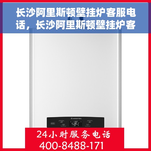 长沙阿里斯顿壁挂炉客服电话，长沙阿里斯顿壁挂炉客服热线及售后支持服务指南