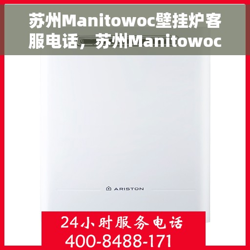 苏州Manitowoc壁挂炉客服电话，苏州Manitowoc壁挂炉客服热线及咨询服务指南