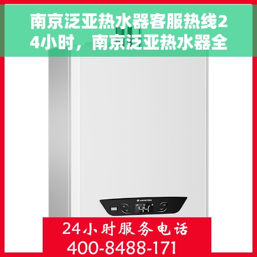 南京泛亚热水器客服热线24小时，南京泛亚热水器全天候客服热线，贴心服务随时在线