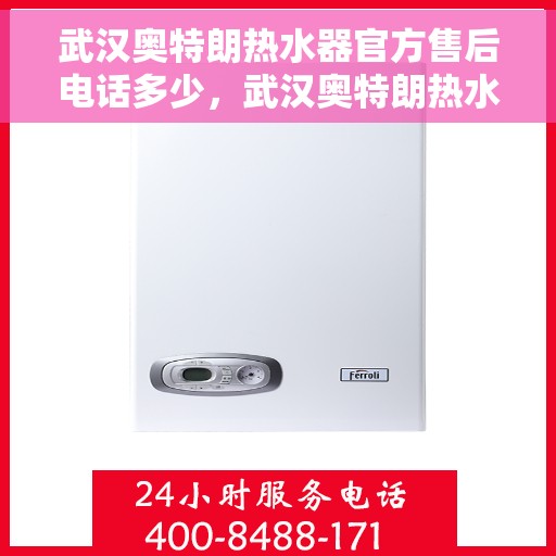 武汉奥特朗热水器官方售后电话多少，武汉奥特朗热水器官方售后热线及维修服务指南