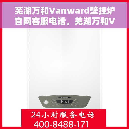芜湖万和Vanward壁挂炉官网客服电话，芜湖万和Vanward壁挂炉官网客服热线及售后支持服务电话