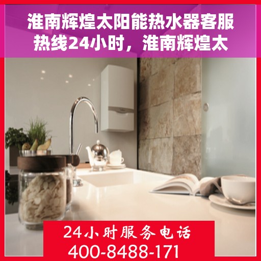 淮南辉煌太阳能热水器客服热线24小时，淮南辉煌太阳能热水器全天候客服热线，贴心服务不打烊