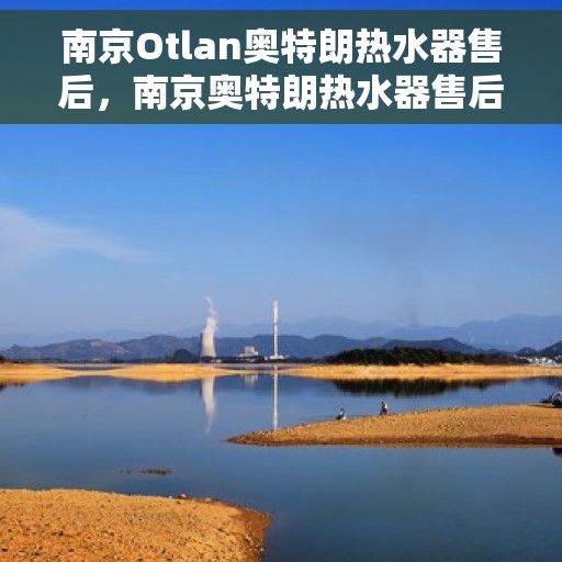 南京Otlan奥特朗热水器售后，南京奥特朗热水器售后服务详解