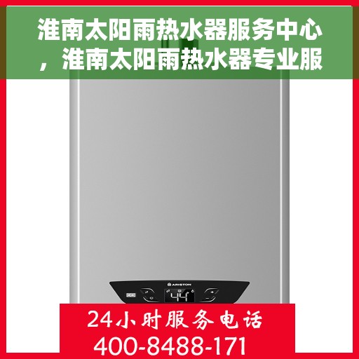 淮南太阳雨热水器服务中心,淮南太阳雨热水器专业服务中心,高效维修与贴心服务 淮南太阳雨热水器服务中心,淮南太阳雨热水器专业服务中心,高效维修与贴心服务