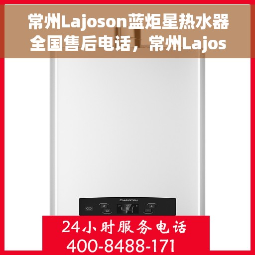 常州Lajoson蓝炬星热水器全国售后电话，常州Lajoson蓝炬星热水器全国售后热线及电话服务支持
