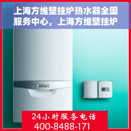 上海方维壁挂炉热水器全国服务中心，上海方维壁挂炉热水器全国服务中心，专业维修与优质服务并行