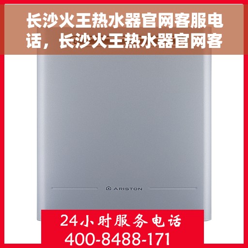 长沙火王热水器官网客服电话，长沙火王热水器官网客服热线，专业解答，贴心服务