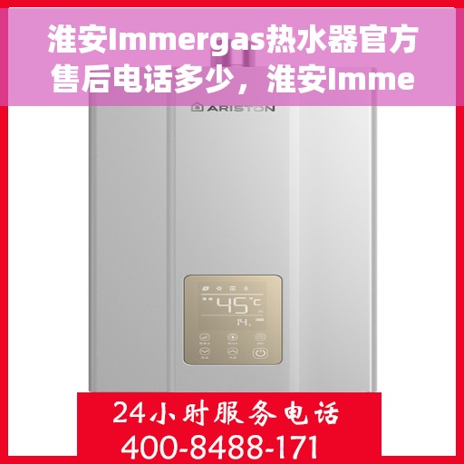 淮安Immergas热水器官方售后电话多少，淮安Immergas热水器售后电话官方查询及维修服务指南