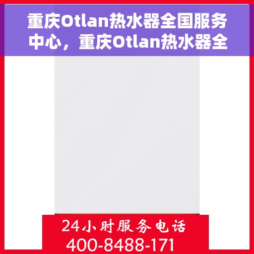 重庆Otlan热水器全国服务中心，重庆Otlan热水器全国服务中心，专业维修与优质服务并行
