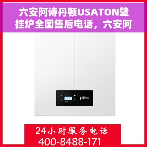 六安阿诗丹顿USATON壁挂炉全国售后电话，六安阿诗丹顿USATON壁挂炉售后全国服务热线及维修指南